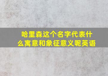 哈里森这个名字代表什么寓意和象征意义呢英语