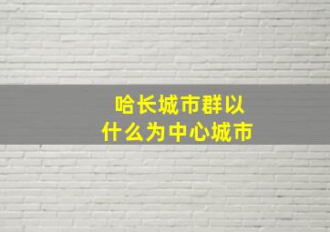 哈长城市群以什么为中心城市