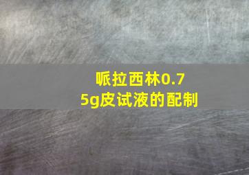 哌拉西林0.75g皮试液的配制