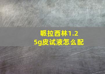 哌拉西林1.25g皮试液怎么配