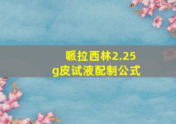 哌拉西林2.25g皮试液配制公式