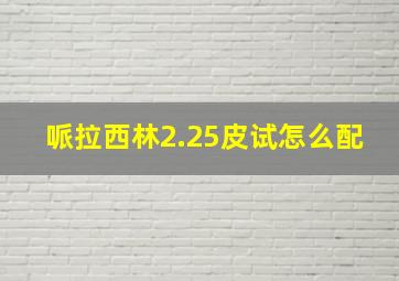 哌拉西林2.25皮试怎么配