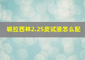 哌拉西林2.25皮试液怎么配