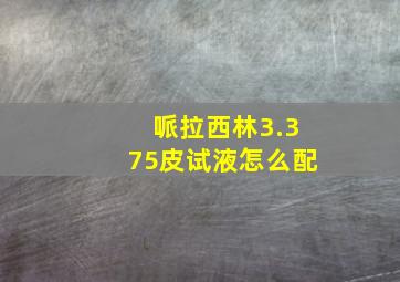 哌拉西林3.375皮试液怎么配