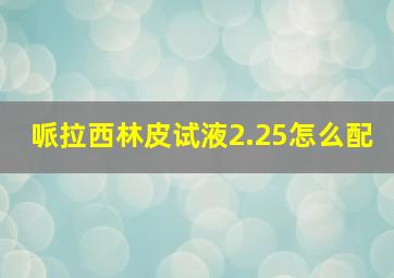 哌拉西林皮试液2.25怎么配