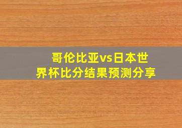 哥伦比亚vs日本世界杯比分结果预测分享