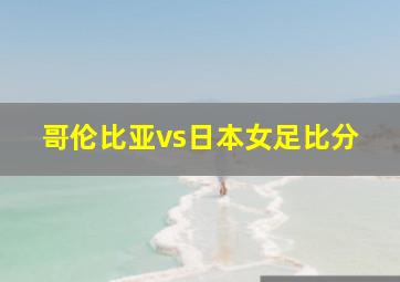 哥伦比亚vs日本女足比分