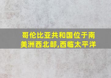 哥伦比亚共和国位于南美洲西北部,西临太平洋