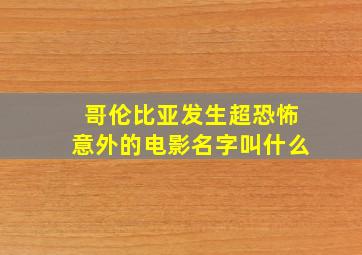 哥伦比亚发生超恐怖意外的电影名字叫什么