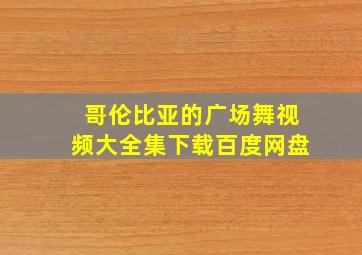 哥伦比亚的广场舞视频大全集下载百度网盘