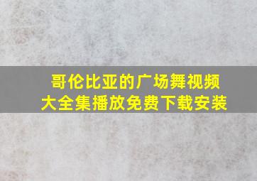 哥伦比亚的广场舞视频大全集播放免费下载安装