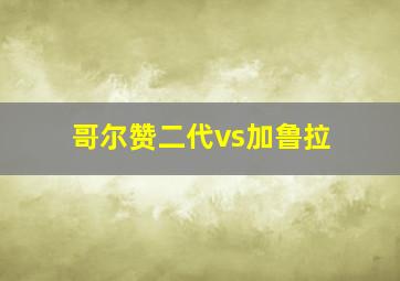 哥尔赞二代vs加鲁拉