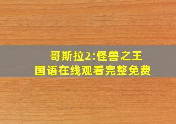 哥斯拉2:怪兽之王国语在线观看完整免费