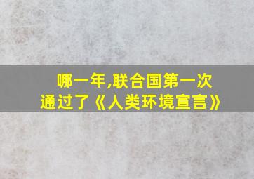 哪一年,联合国第一次通过了《人类环境宣言》