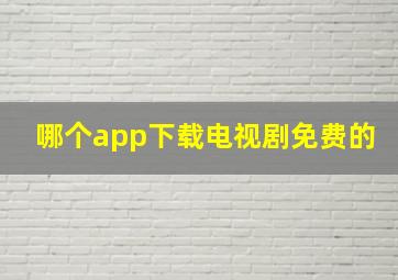 哪个app下载电视剧免费的