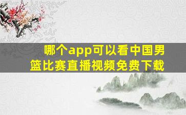 哪个app可以看中国男篮比赛直播视频免费下载