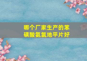 哪个厂家生产的苯磺酸氨氯地平片好