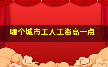 哪个城市工人工资高一点