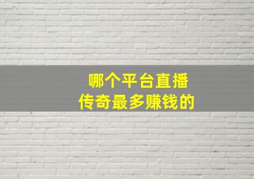 哪个平台直播传奇最多赚钱的