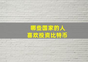 哪些国家的人喜欢投资比特币