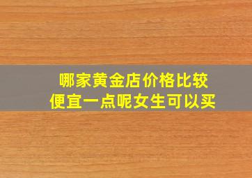 哪家黄金店价格比较便宜一点呢女生可以买