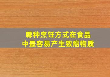 哪种烹饪方式在食品中最容易产生致癌物质