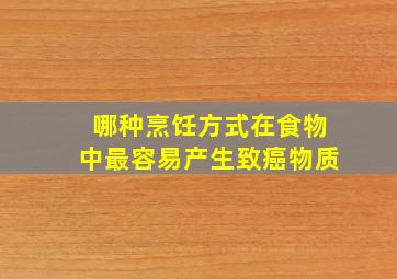 哪种烹饪方式在食物中最容易产生致癌物质