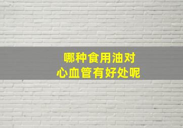 哪种食用油对心血管有好处呢