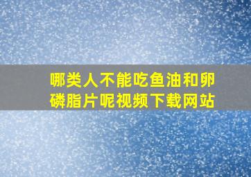 哪类人不能吃鱼油和卵磷脂片呢视频下载网站