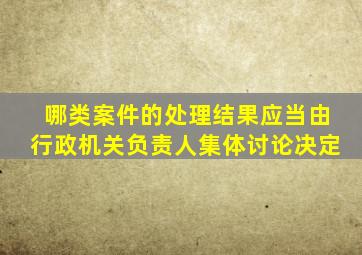 哪类案件的处理结果应当由行政机关负责人集体讨论决定