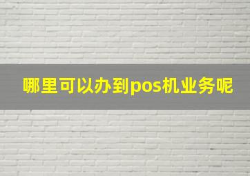 哪里可以办到pos机业务呢