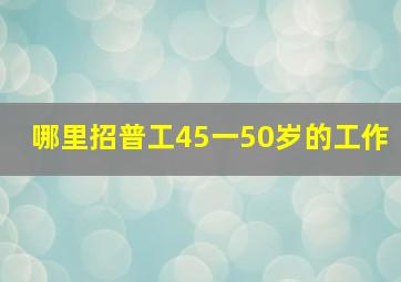 哪里招普工45一50岁的工作