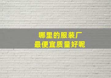 哪里的服装厂最便宜质量好呢