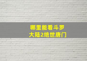 哪里能看斗罗大陆2绝世唐门