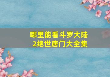 哪里能看斗罗大陆2绝世唐门大全集