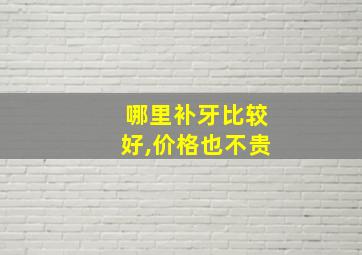 哪里补牙比较好,价格也不贵