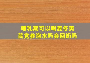 哺乳期可以喝麦冬黄芪党参泡水吗会回奶吗