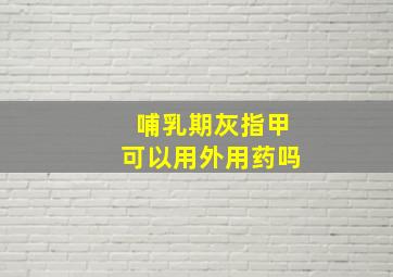 哺乳期灰指甲可以用外用药吗