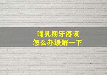 哺乳期牙疼该怎么办缓解一下