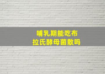 哺乳期能吃布拉氏酵母菌散吗