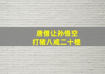 唐僧让孙悟空打猪八戒二十棍