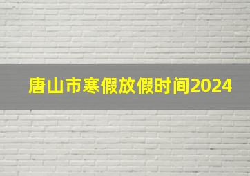 唐山市寒假放假时间2024