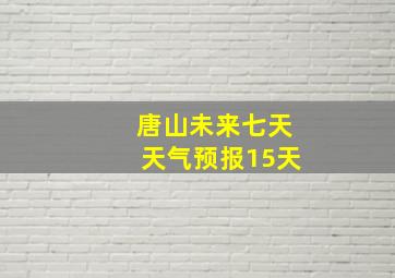 唐山未来七天天气预报15天