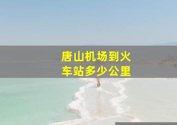 唐山机场到火车站多少公里