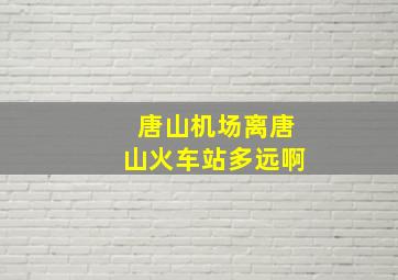 唐山机场离唐山火车站多远啊