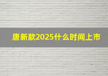 唐新款2025什么时间上市