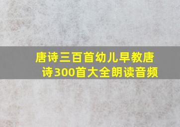 唐诗三百首幼儿早教唐诗300首大全朗读音频