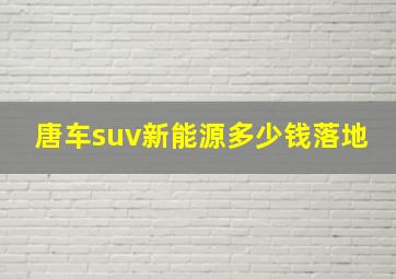 唐车suv新能源多少钱落地