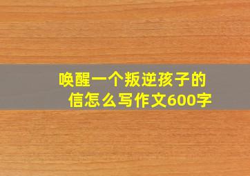 唤醒一个叛逆孩子的信怎么写作文600字