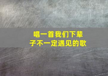 唱一首我们下辈子不一定遇见的歌